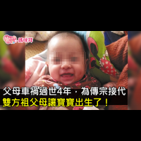 父母車禍過世4年,為傳宗接代,雙方祖父母讓寶寶出生了!故事背後有洋蔥!